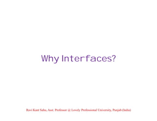 Why Interfaces?
Ravi Kant Sahu, Asst. Professor @ Lovely Professional University, Punjab (India)
 