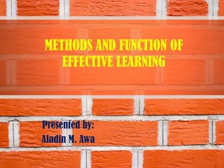 METHODS AND FUNCTION OF
EFFECTIVE LEARNING
Presented by:
Aladin M. Awa
 