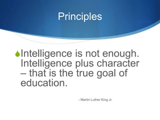 Principles
Intelligence is not enough.
Intelligence plus character
– that is the true goal of
education.
- Martin Luther King Jr.
 