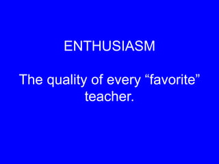 ENTHUSIASM
The quality of every “favorite”
teacher.
 