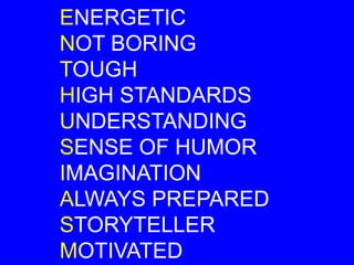 ENERGETIC
NOT BORING
TOUGH
HIGH STANDARDS
UNDERSTANDING
SENSE OF HUMOR
IMAGINATION
ALWAYS PREPARED
STORYTELLER
MOTIVATED
 