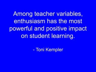 Among teacher variables,
enthusiasm has the most
powerful and positive impact
on student learning.
- Toni Kempler
 