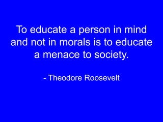 To educate a person in mind
and not in morals is to educate
a menace to society.
- Theodore Roosevelt
 