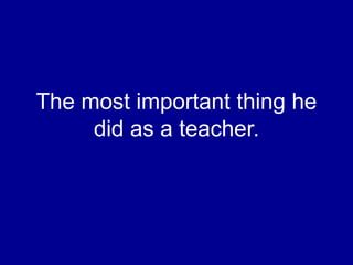 The most important thing he
did as a teacher.
 
