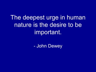 The deepest urge in human
nature is the desire to be
important.
- John Dewey
 