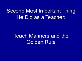 Second Most Important Thing
He Did as a Teacher:
Teach Manners and the
Golden Rule
 