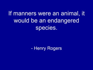 If manners were an animal, it
would be an endangered
species.
- Henry Rogers
 
