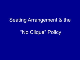 Seating Arrangement & the
“No Clique” Policy
 