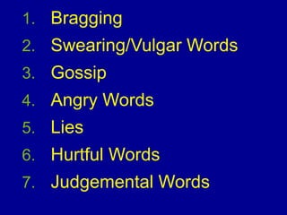 1. Bragging
2. Swearing/Vulgar Words
3. Gossip
4. Angry Words
5. Lies
6. Hurtful Words
7. Judgemental Words
 