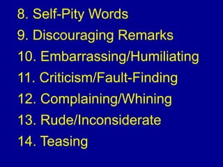 8. Self-Pity Words
9. Discouraging Remarks
10. Embarrassing/Humiliating
11. Criticism/Fault-Finding
12. Complaining/Whining
13. Rude/Inconsiderate
14. Teasing
 