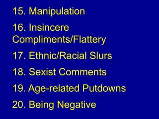 15. Manipulation
16. Insincere
Compliments/Flattery
17. Ethnic/Racial Slurs
18. Sexist Comments
19. Age-related Putdowns
20. Being Negative
 