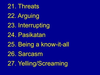 21. Threats
22. Arguing
23. Interrupting
24. Pasikatan
25. Being a know-it-all
26. Sarcasm
27. Yelling/Screaming
 