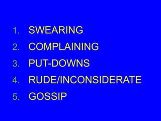 1. SWEARING
2. COMPLAINING
3. PUT-DOWNS
4. RUDE/INCONSIDERATE
5. GOSSIP
 