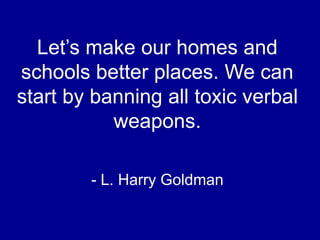 Let’s make our homes and
schools better places. We can
start by banning all toxic verbal
weapons.
- L. Harry Goldman
 