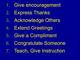 1. Give encouragement
2. Express Thanks
3. Acknowledge Others
4. Extend Greetings
5. Give a Compliment
6. Congratulate Someone
7. Teach, Give Instruction
 