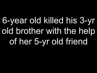 6-year old killed his 3-yr
old brother with the help
of her 5-yr old friend
 