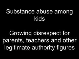 Substance abuse among
kids
Growing disrespect for
parents, teachers and other
legitimate authority figures
 