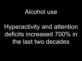 Alcohol use
Hyperactivity and attention
deficits increased 700% in
the last two decades
 