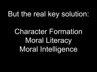But the real key solution:
Character Formation
Moral Literacy
Moral Intelligence
 