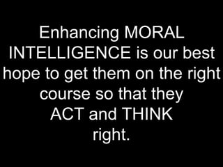 Enhancing MORAL
INTELLIGENCE is our best
hope to get them on the right
course so that they
ACT and THINK
right.
 