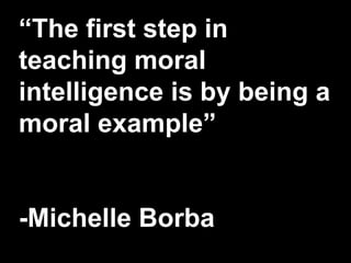 “The first step in
teaching moral
intelligence is by being a
moral example”
-Michelle Borba
 