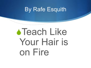 By Rafe Esquith
Teach Like
Your Hair is
on Fire
 