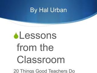 By Hal Urban
Lessons
from the
Classroom
20 Things Good Teachers Do
 