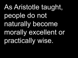 As Aristotle taught,
people do not
naturally become
morally excellent or
practically wise.
 
