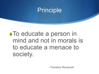 Principle
To educate a person in
mind and not in morals is
to educate a menace to
society.
- Theodore Roosevelt
 