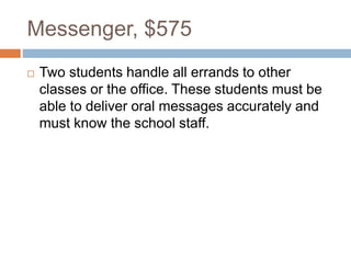 Messenger, $575
 Two students handle all errands to other
classes or the office. These students must be
able to deliver oral messages accurately and
must know the school staff.
 