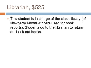 Librarian, $525
 This student is in charge of the class library (of
Newberry Medal winners used for book
reports). Students go to the librarian to return
or check out books.
 