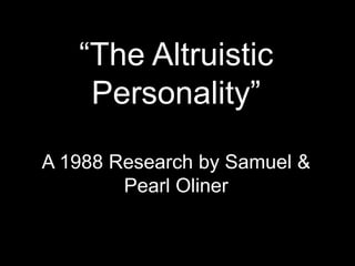 “The Altruistic
Personality”
A 1988 Research by Samuel &
Pearl Oliner
 