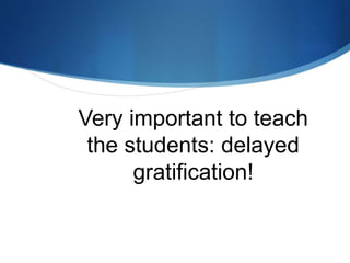 Very important to teach
the students: delayed
gratification!
 