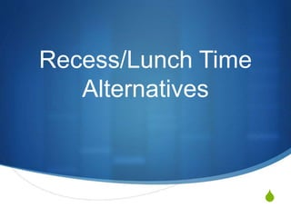 
Recess/Lunch Time
Alternatives
 