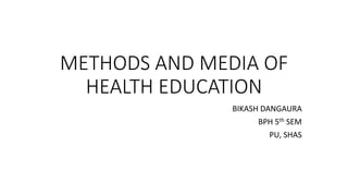 METHODS AND MEDIA OF
HEALTH EDUCATION
BIKASH DANGAURA
BPH 5th SEM
PU, SHAS
 