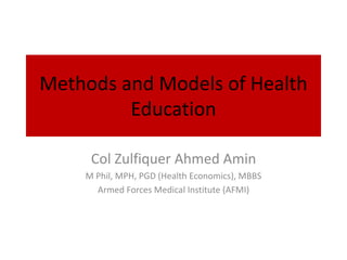 Methods and Models of Health
Education
Col Zulfiquer Ahmed Amin
M Phil, MPH, PGD (Health Economics), MBBS
Armed Forces Medical Institute (AFMI)
 