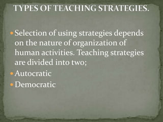 Selection of using strategies depends on the nature of organization of human activities. Teaching strategies are divided into two;AutocraticDemocraticTYPES OF TEACHING STRATEGIES.