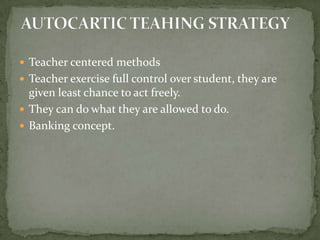 Teacher centered methodsTeacher exercise full control over student, they are given least chance to act freely.They can do what they are allowed to do.Banking concept.AUTOCARTIC TEAHING STRATEGY