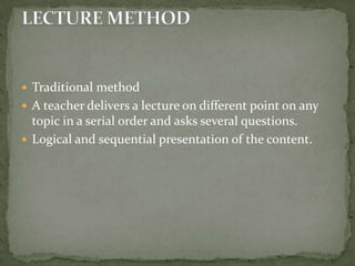Traditional methodA teacher delivers a lecture on different point on any topic in a serial order and asks several questions. Logical and sequential presentation of the content.LECTURE METHOD