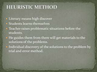 Literary means high discoverStudents learns themselvesTeacher raises problematic situations before the students.He guides them from there will get materials to the solutions of the problems.Individual discovery of the solutions to the problem by trial and error method.HEURISTIC METHOD
