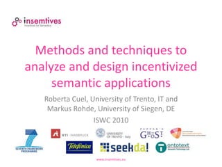 Methods and techniques to
analyze and design incentivized
semantic applications
www.insemtives.eu
Roberta Cuel, University of Trento, IT and
Markus Rohde, University of Siegen, DE
ISWC 2010
 