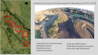 extensive survey at the Necropolis of Banditaccia 2013-2016
Campo della Fiera (interni ed esterni)
Onde Marine (esterni)
Onde Marine (scavo)
Grandi Tumuli (esterni)
Tomba dei capitelli (esterni)
Tomba della cornice(interni ed esterni)
Via dei monti della Tolfa (esterni)
200 m
 