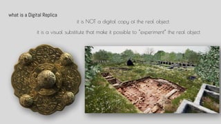 what is a Digital Replica
it is NOT a digital copy of the real object
it is a visual substitute that make it possible to experiment the real object
 