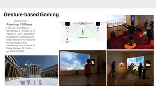 Gesture-based Gaming
Admotum / AiRome?
Fanini, B., d'Annibale, E.,
Demetrescu, E., Ferdani, D., &
Pagano, A. (2015, September).
Engaging and shared gesture-
based interaction for museums
the case study of K2R
international expo in Rome. In
Digital Heritage, 2015 (Vol. 1,
pp. 263-270). IEEE
 