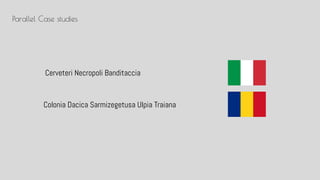 Colonia Dacica Sarmizegetusa Ulpia Traiana
Parallel Case studies
Cerveteri Necropoli Banditaccia
 