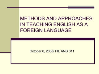 METHODS AND APPROACHES
IN TEACHING ENGLISH AS A
FOREIGN LANGUAGE
October 6, 2008/ FIL ANG 311
 