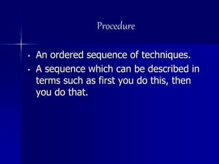 Procedure
• An ordered sequence of techniques.
• A sequence which can be described in
terms such as first you do this, then
you do that.
 