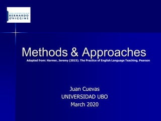 Methods & Approaches
Juan Cuevas
UNIVERSIDAD UBO
March 2020
Adapted from: Harmer, Jeremy (2015). The Practice of English Language Teaching, Pearson
 