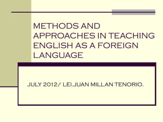 METHODS AND
 APPROACHES IN TEACHING
 ENGLISH AS A FOREIGN
 LANGUAGE


JULY 2012/ LEI.JUAN MILLAN TENORIO.
 