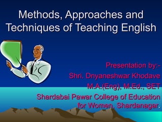 Methods, Approaches and
Techniques of Teaching English


                          Presentation by:-
               Shri. Dnyaneshwar Khodave
                     M.A.(Eng), M.Ed., SET
      Shardabai Pawar College of Education
                 for Women, Shardanagar.
 